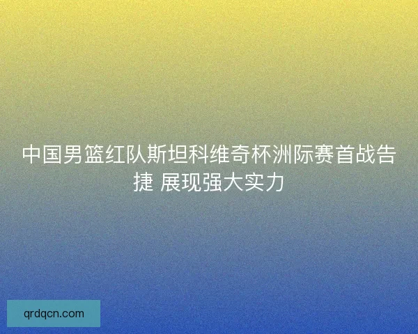 中国男篮红队斯坦科维奇杯洲际赛首战告捷 展现强大实力