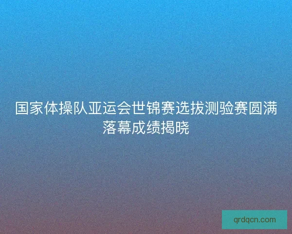 国家体操队亚运会世锦赛选拔测验赛圆满落幕成绩揭晓