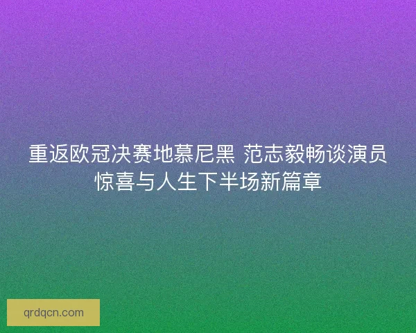 重返欧冠决赛地慕尼黑 范志毅畅谈演员惊喜与人生下半场新篇章