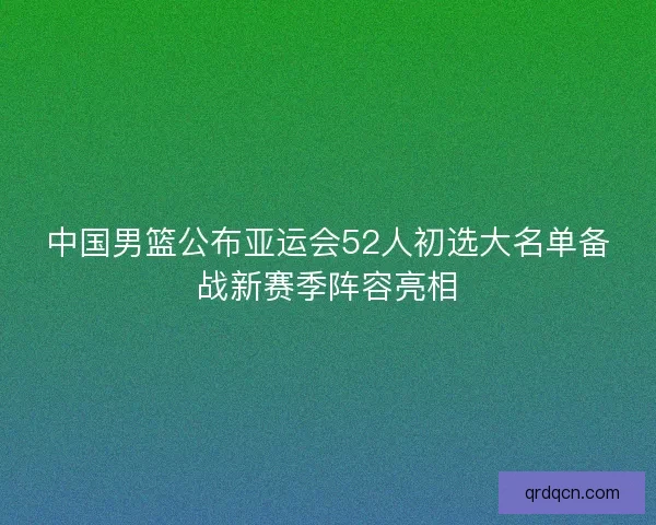 中国男篮公布亚运会52人初选大名单备战新赛季阵容亮相 中国男篮公布亚运会52人初选大名单备战新赛季阵容亮相