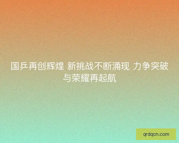 国乒再创辉煌 新挑战不断涌现 力争突破与荣耀再起航 国乒再创辉煌 新挑战不断涌现 力争突破与荣耀再起航