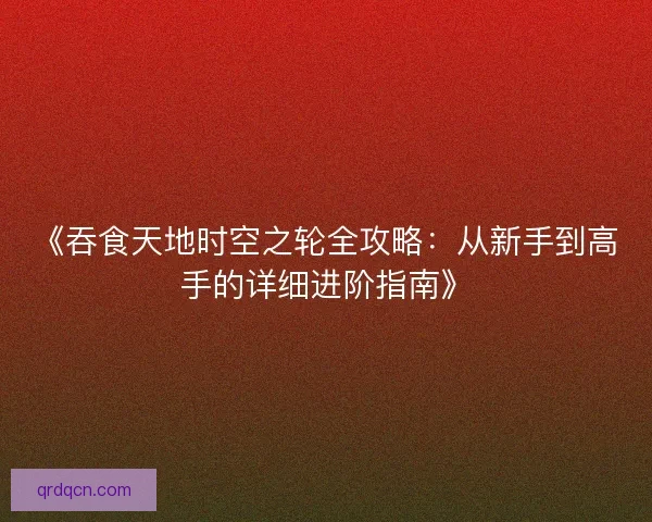 《吞食天地时空之轮全攻略:从新手到高手的详细进阶指南》 《吞食天地时空之轮全攻略:从新手到高手的详细进阶指南》
