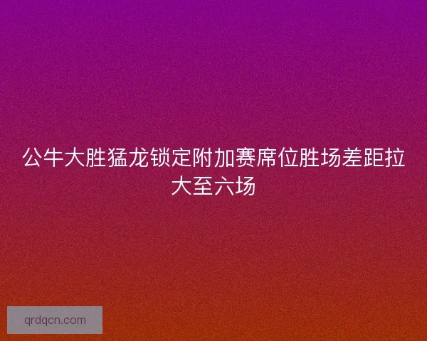 公牛大胜猛龙锁定附加赛席位胜场差距拉大至六场 公牛大胜猛龙锁定附加赛席位胜场差距拉大至六场