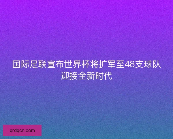 国际足联宣布世界杯将扩军至48支球队迎接全新时代 国际足联宣布世界杯将扩军至48支球队迎接全新时代