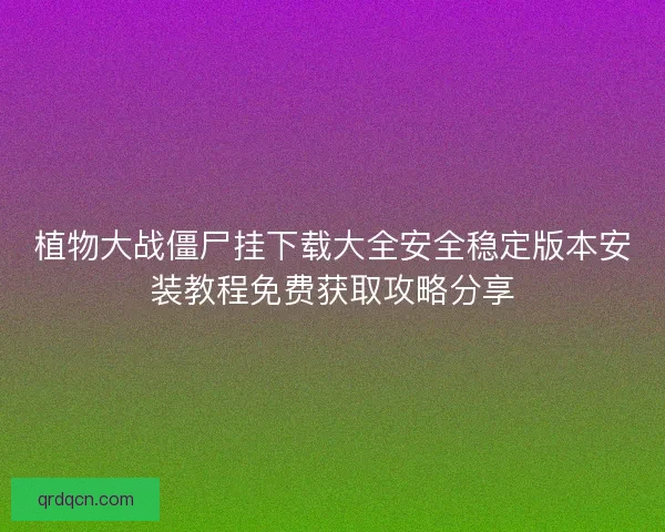 植物大战僵尸挂下载大全安全稳定版本安装教程免费获取攻略分享 植物大战僵尸挂下载大全安全稳定版本安装教程免费获取攻略分享