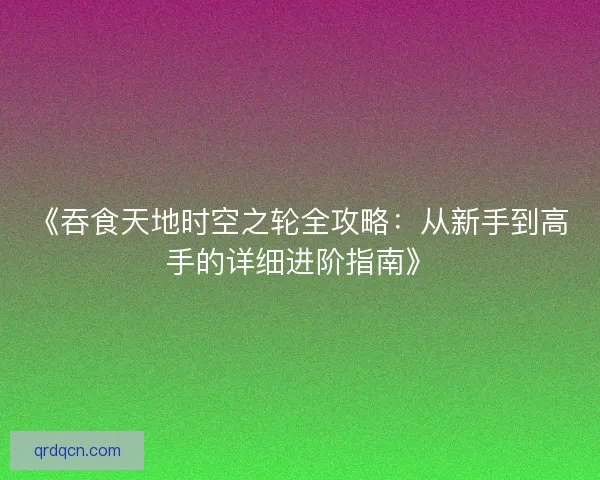 《吞食天地时空之轮全攻略:从新手到高手的详细进阶指南》 《吞食天地时空之轮全攻略:从新手到高手的详细进阶指南》